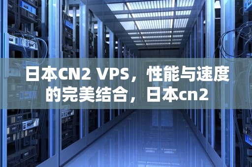 日本CN2 VPS，性能与速度的完美结合，日本cn2