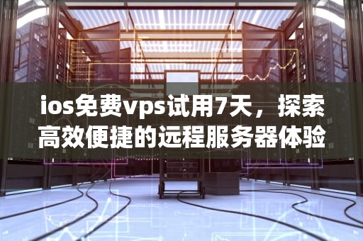 ios免费vps试用7天，探索高效便捷的远程服务器体验，ios免费vps试用7天加速器