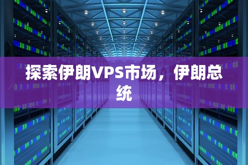 探索伊朗VPS市场，伊朗总统