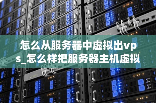 怎么从服务器中虚拟出vps_怎么样把服务器主机虚拟化_从服务器中虚拟出VPS的实现与应用