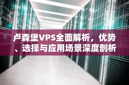 卢森堡VPS全面解析，优势、选择与应用场景深度剖析，卢森堡是哪个国家