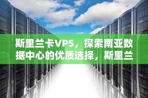 斯里兰卡VPS，探索南亚数据中心的优质选择，斯里兰卡VPS