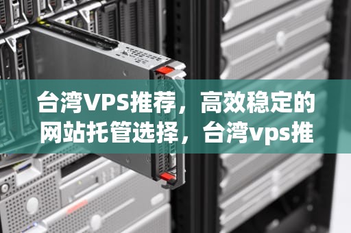 台湾VPS推荐，高效稳定的网站托管选择，台湾vps推荐vsping