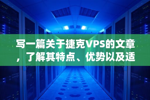 写一篇关于捷克VPS的文章，了解其特点、优势以及适用场景。以下是根据这些要点撰写的文章，捷克VPS到vsping