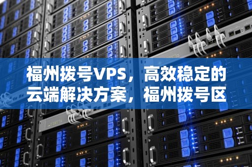 福州拨号VPS，高效稳定的云端解决方案，福州拨号区号