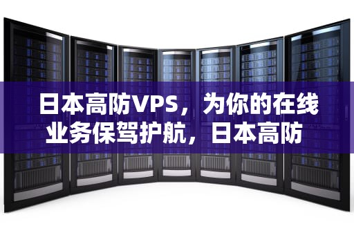 日本高防VPS，为你的在线业务保驾护航，日本高防 打不死