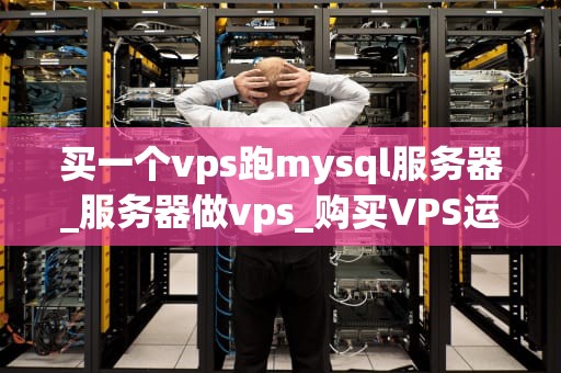 买一个vps跑mysql服务器_服务器做vps_购买VPS运行MySQL服务器的全面指南