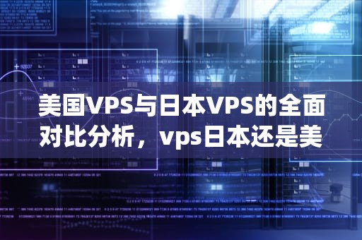 美国VPS与日本VPS的全面对比分析，vps日本还是美国