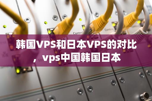 韩国VPS和日本VPS的对比，vps中国韩国日本