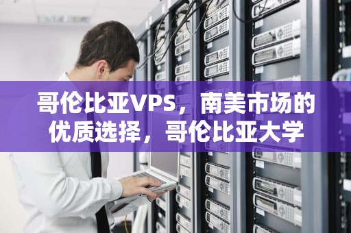 哥伦比亚VPS，南美市场的优质选择，哥伦比亚大学