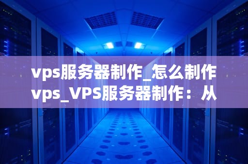 vps服务器制作_怎么制作vps_VPS服务器制作：从基础到精通
