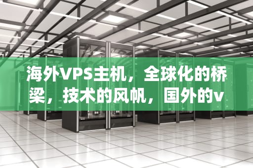 海外VPS主机，全球化的桥梁，技术的风帆，国外的vps主机