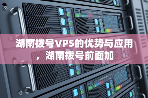 湖南拨号VPS的优势与应用，湖南拨号前面加