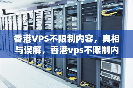香港VPS不限制内容，真相与误解，香港vps不限制内容吗