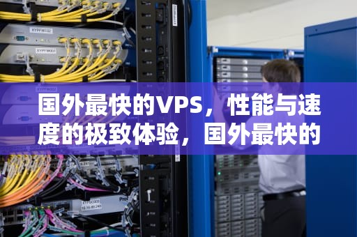 国外最快的VPS，性能与速度的极致体验，国外最快的舰舰导弹