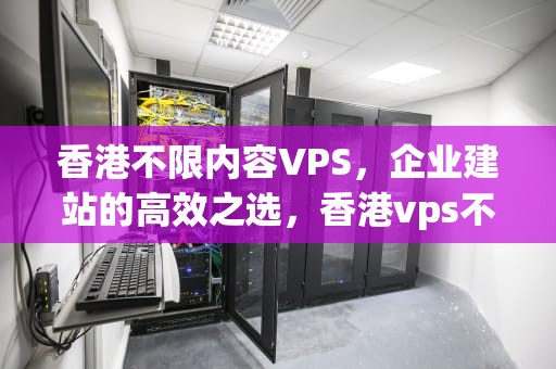 香港不限内容VPS，企业建站的高效之选，香港vps不限制内容