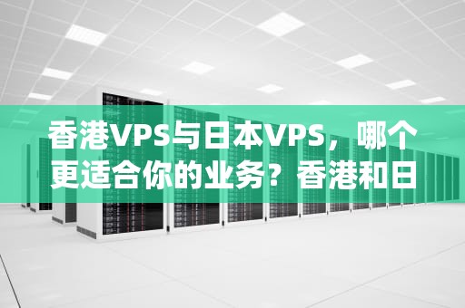 香港VPS与日本VPS，哪个更适合你的业务？香港和日本vps哪个好