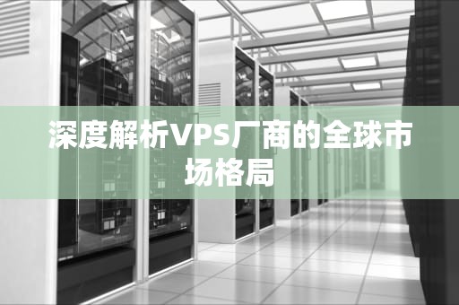 深度解析VPS厂商的全球市场格局