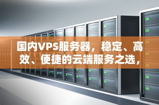 国内VPS服务器，稳定、高效、便捷的云端服务之选，国内VPS服务器