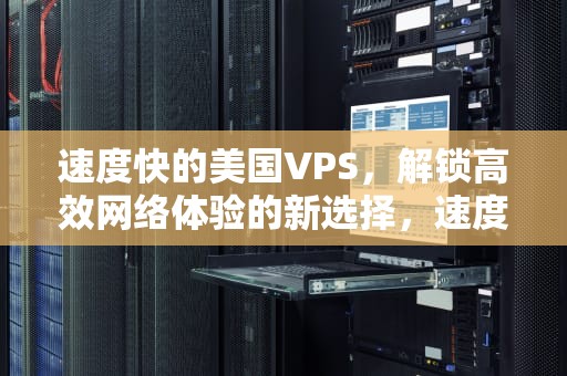 速度快的美国VPS，解锁高效网络体验的新选择，速度快的美国主机