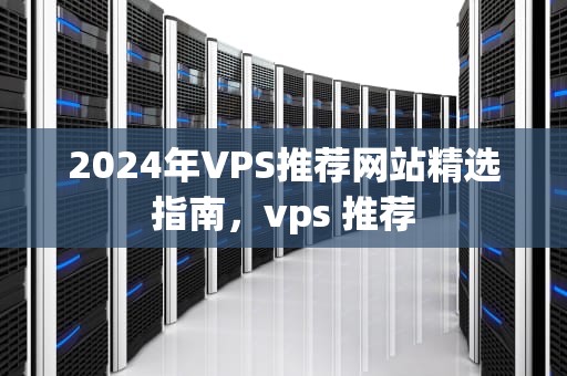 2024年VPS推荐网站精选指南，vps 推荐