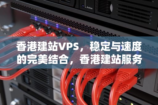香港建站VPS，稳定与速度的完美结合，香港建站服务器