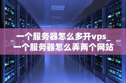 一个服务器怎么多开vps_一个服务器怎么弄两个网站_服务器多开VPS的实现与管理