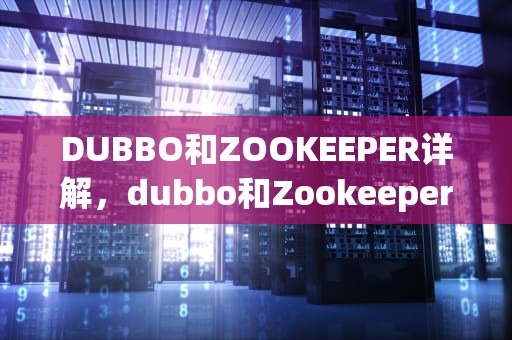 DUBBO和ZOOKEEPER详解，dubbo和Zookeeper详解