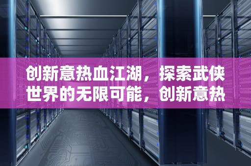创新意热血江湖，探索武侠世界的无限可能，创新意热血江湖网站