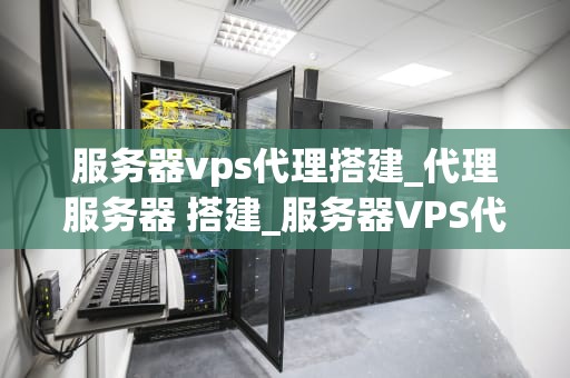 服务器vps代理搭建_代理服务器 搭建_服务器VPS代理搭建的全面指南