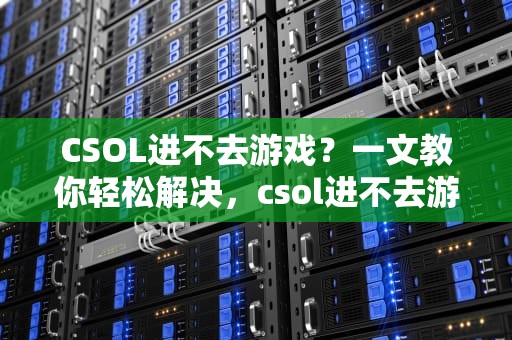CSOL进不去游戏？一文教你轻松解决，csol进不去游戏
