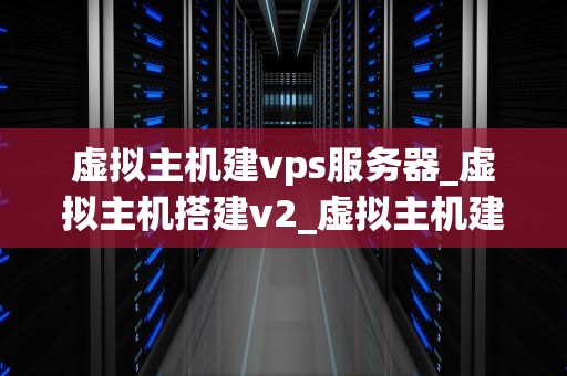 虚拟主机建vps服务器_虚拟主机搭建v2_虚拟主机建VPS服务器的全面指南