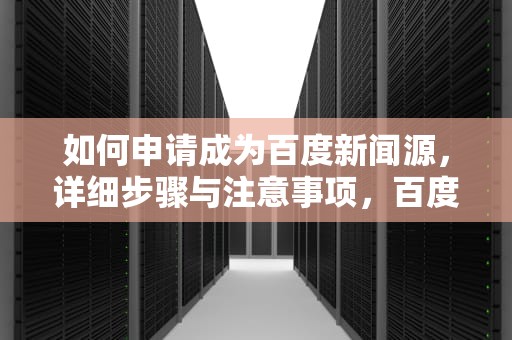 如何申请成为百度新闻源，详细步骤与注意事项，百度新闻源申请多少钱