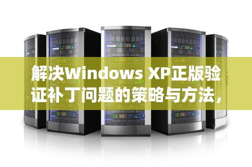 解决Windows XP正版验证补丁问题的策略与方法，windows xp sp3正版认证补丁