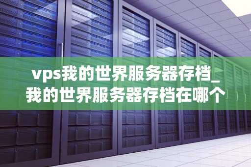 vps我的世界服务器存档_我的世界服务器存档在哪个文件夹_我的世界服务器存档：打造独一无二的虚拟世界