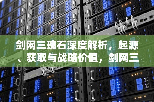 剑网三瑰石深度解析，起源、获取与战略价值，剑网三瑰石怎么开