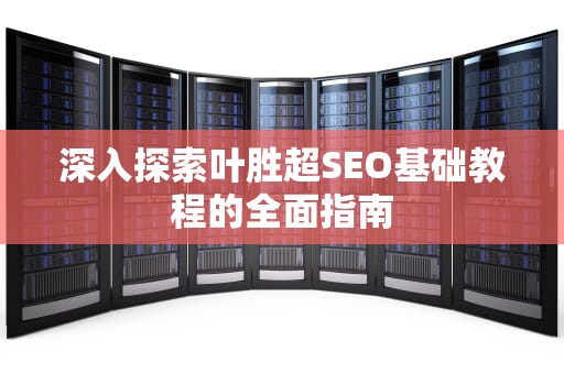 深入探索叶胜超SEO基础教程的全面指南