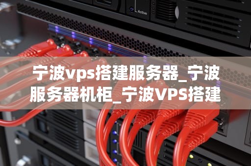 宁波vps搭建服务器_宁波服务器机柜_宁波VPS搭建服务器的全面指南