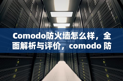 Comodo防火墙怎么样，全面解析与评价，comodo 防火墙