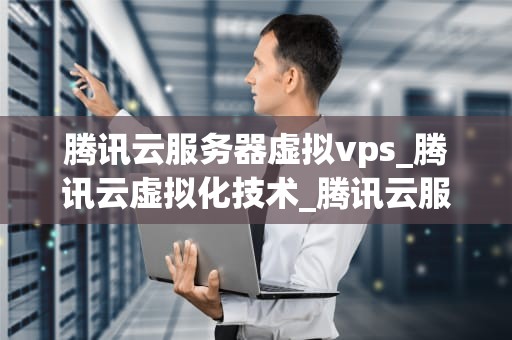 腾讯云服务器虚拟vps_腾讯云虚拟化技术_腾讯云服务器虚拟VPS的全面解析