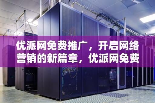 优派网免费推广，开启网络营销的新篇章，优派网免费推广是真的吗