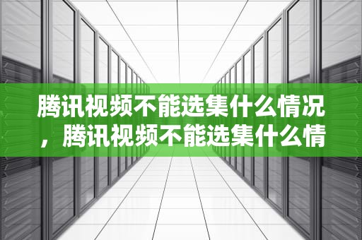腾讯视频不能选集什么情况，腾讯视频不能选集什么情况下看
