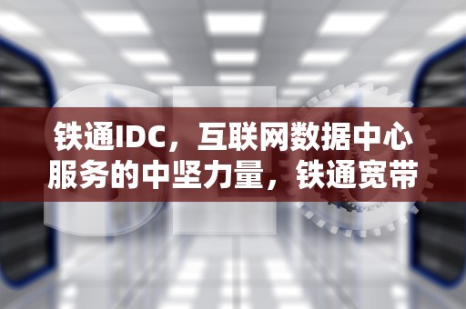 铁通IDC，互联网数据中心服务的中坚力量，铁通宽带人工客服电话多少