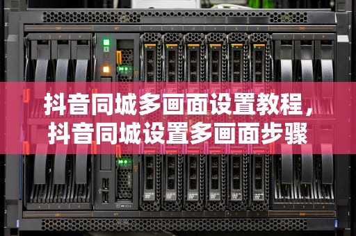 抖音同城多画面设置教程，抖音同城设置多画面步骤