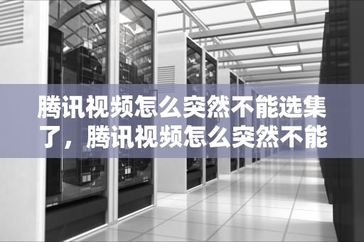 腾讯视频怎么突然不能选集了，腾讯视频怎么突然不能选集了呢