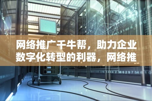 网络推广千牛帮，助力企业数字化转型的利器，网络推广千牛帮怎么赚钱