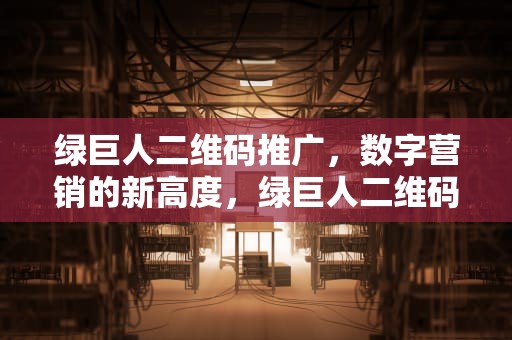 绿巨人二维码推广，数字营销的新高度，绿巨人二维码推广是真的吗