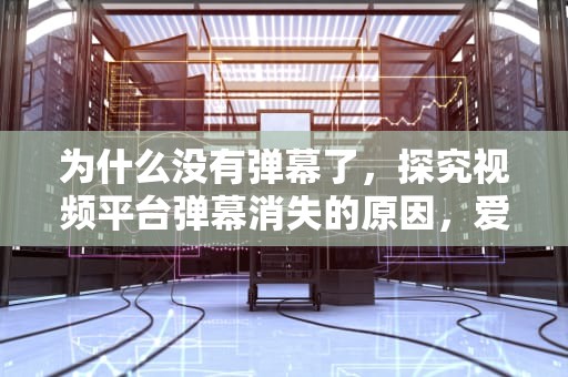 为什么没有弹幕了，探究视频平台弹幕消失的原因，爱奇艺为什么没有弹幕了