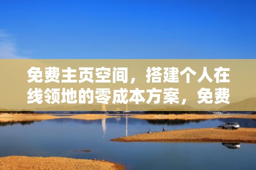 免费主页空间，搭建个人在线领地的零成本方案，免费主页空间申请