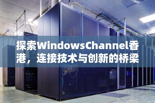 探索WindowsChannel香港，连接技术与创新的桥梁，香港windows主机